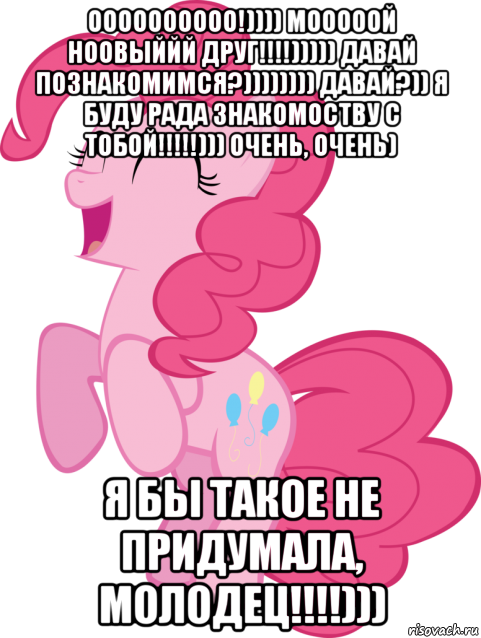 оооооооооо!)))) мооооой ноовыййй друг!!!!))))) давай познакомимся?)))))))) давай?)) я буду рада знакомоству с тобой!!!!!))) очень, очень) я бы такое не придумала, молодец!!!!))), Мем Пинки Пай