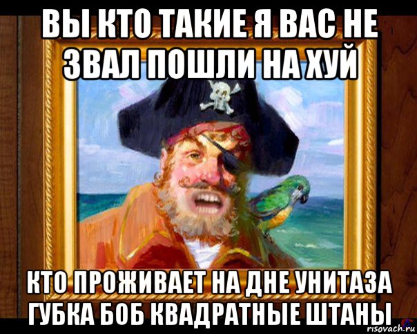 вы кто такие я вас не звал пошли на хуй кто проживает на дне унитаза губка боб квадратные штаны, Мем Пират из губка боба