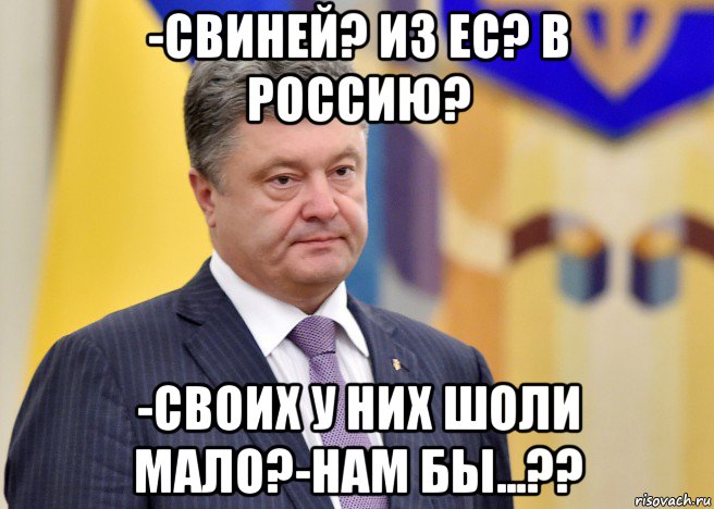 -свиней? из ес? в россию? -своих у них шоли мало?-нам бы...??, Мем Порошенко