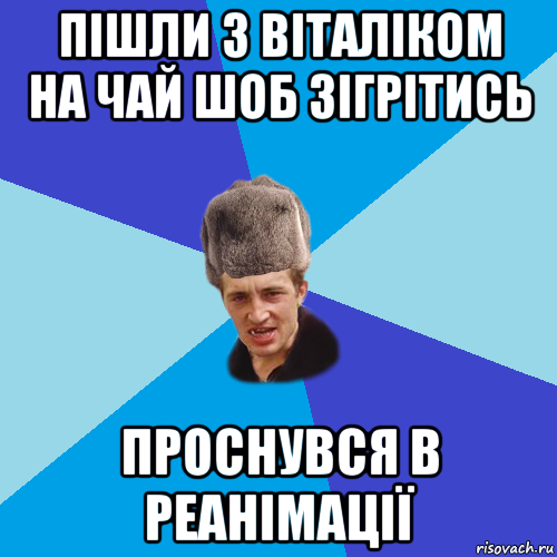 пішли з віталіком на чай шоб зігрітись проснувся в реанімації