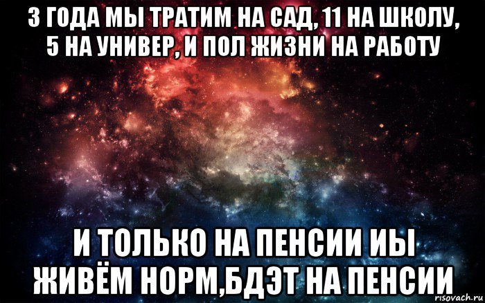 3 года мы тратим на сад, 11 на школу, 5 на универ, и пол жизни на работу и только на пенсии иы живём норм,бдэт на пенсии, Мем Просто космос