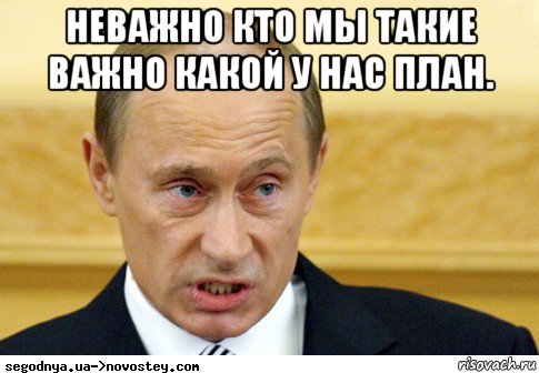 неважно кто мы такие важно какой у нас план. , Мем  Путин