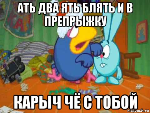 ать два ять блять и в препрыжку карыч чё с тобой