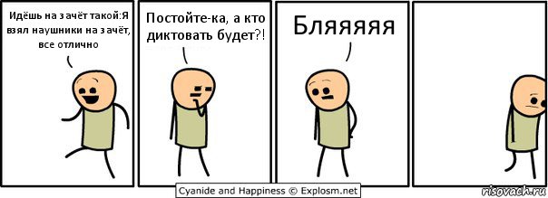 Идёшь на зачёт такой:Я взял наушники на зачёт, все отлично Постойте-ка, а кто диктовать будет?! Бляяяяя, Комикс  Расстроился