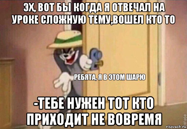 эх, вот бы когда я отвечал на уроке сложную тему,вошел кто то -тебе нужен тот кто приходит не вовремя, Мем    Ребята я в этом шарю