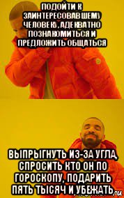 подойти к заинтересовавшему человеку, адекватно познакомиться и предложить общаться выпрыгнуть из-за угла, спросить кто он по гороскопу, подарить пять тысяч и убежать