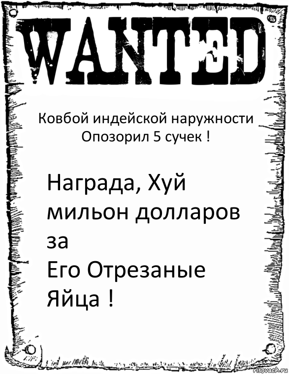 Ковбой индейской наружности
Опозорил 5 сучек ! Награда, Хуй мильон долларов за
Его Отрезаные Яйца !