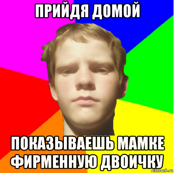 прийдя домой показываешь мамке фирменную двоичку