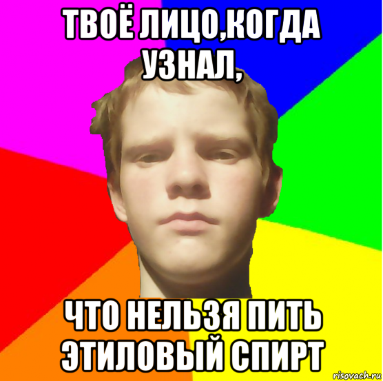 твоё лицо,когда узнал, что нельзя пить этиловый спирт