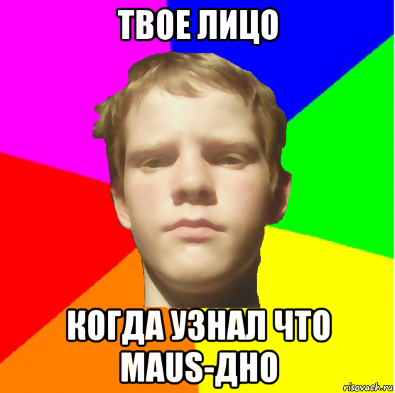 твое лицо когда узнал что maus-дно