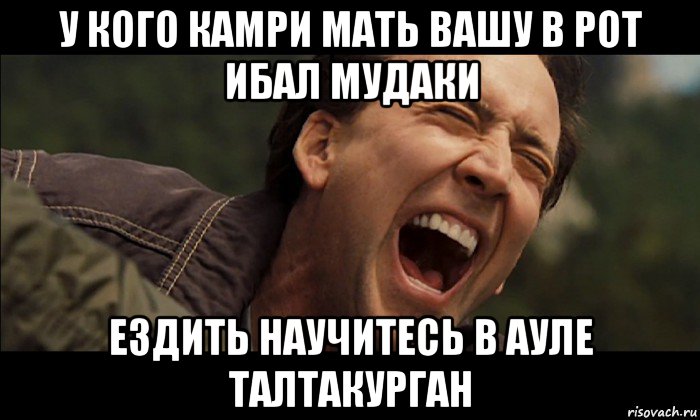 у кого камри мать вашу в рот ибал мудаки ездить научитесь в ауле талтакурган