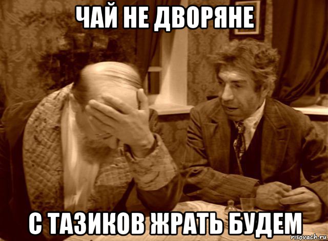 чай не дворяне с тазиков жрать будем, Мем Шариков