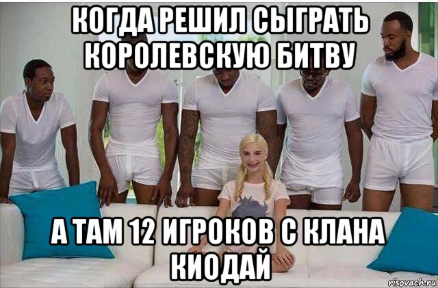 когда решил сыграть королевскую битву а там 12 игроков с клана киодай