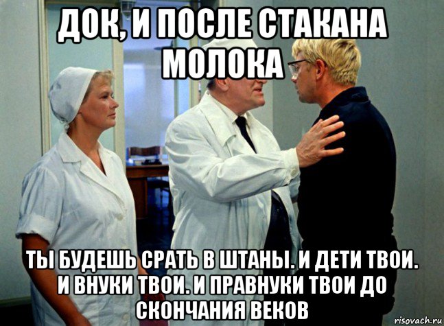 док, и после стакана молока ты будешь срать в штаны. и дети твои. и внуки твои. и правнуки твои до скончания веков