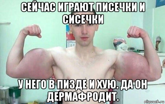 сейчас играют писечки и сисечки у него в пизде и хую. да он дермафродит.