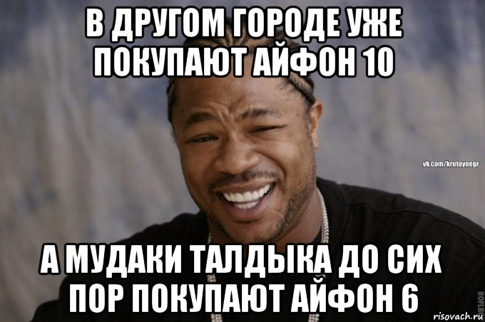 в другом городе уже покупают айфон 10 а мудаки талдыка до сих пор покупают айфон 6