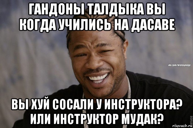 гандоны талдыка вы когда учились на дасаве вы хуй сосали у инструктора? или инструктор мудак?