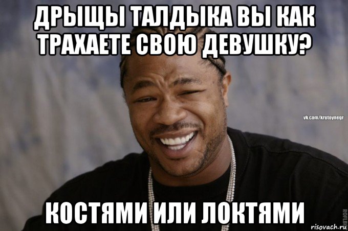 дрыщы талдыка вы как трахаете свою девушку? костями или локтями
