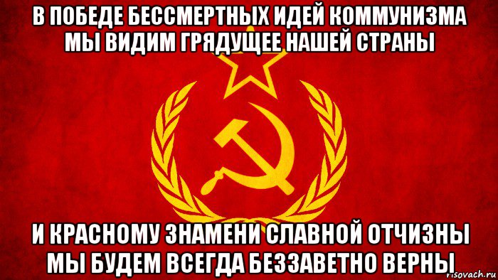 в победе бессмертных идей коммунизма мы видим грядущее нашей страны и красному знамени славной отчизны мы будем всегда беззаветно верны, Мем ссср