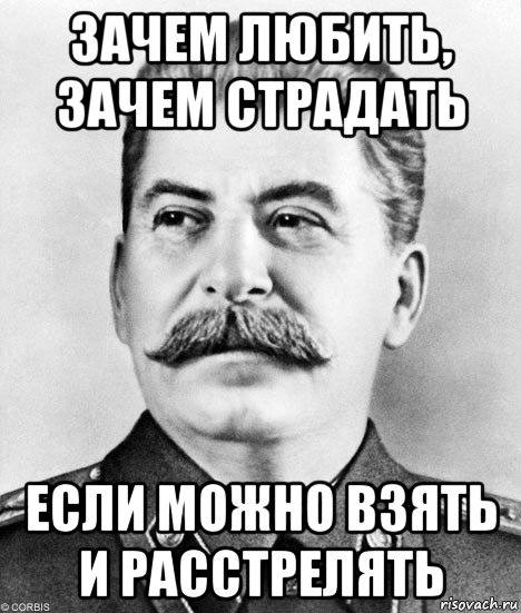 зачем любить, зачем страдать если можно взять и расстрелять, Мем  Иосиф Виссарионович Сталин