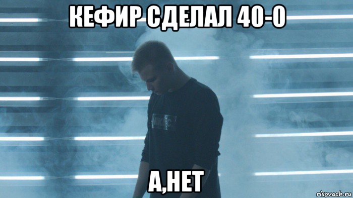 кефир сделал 40-0 а,нет