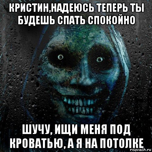 кристин,надеюсь теперь ты будешь спать спокойно шучу, ищи меня под кроватью, а я на потолке, Мем страшилка на ночь