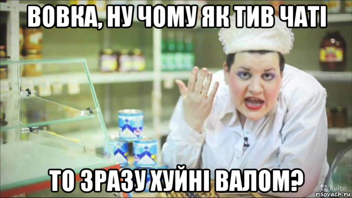 вовка, ну чому як тив чаті то зразу хуйні валом?