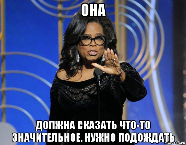 она должна сказать что-то значительное. нужно подождать