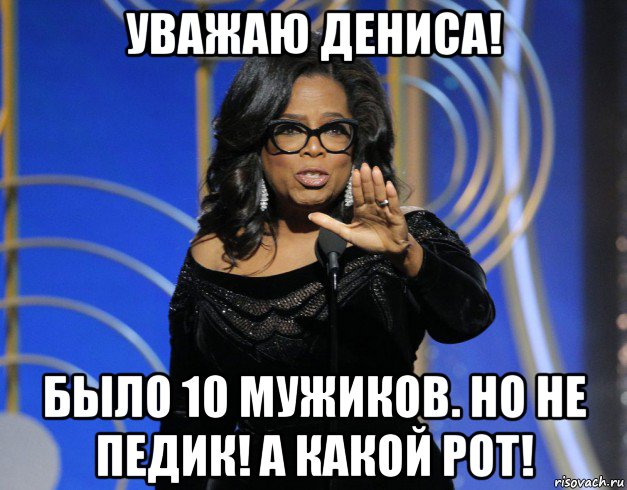 уважаю дениса! было 10 мужиков. но не педик! а какой рот!
