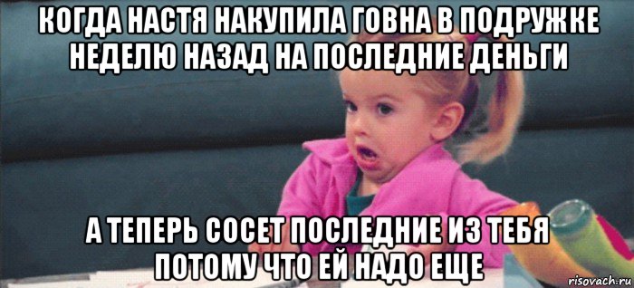 когда настя накупила говна в подружке неделю назад на последние деньги а теперь сосет последние из тебя потому что ей надо еще, Мем  Ты говоришь (девочка возмущается)