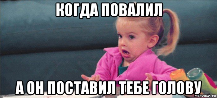 когда повалил а он поставил тебе голову, Мем  Ты говоришь (девочка возмущается)