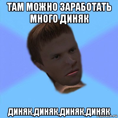 там можно заработать много диняк диняк,диняк,диняк,диняк