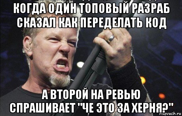 когда один топовый разраб сказал как переделать код а второй на ревью спрашивает "че это за херня?"