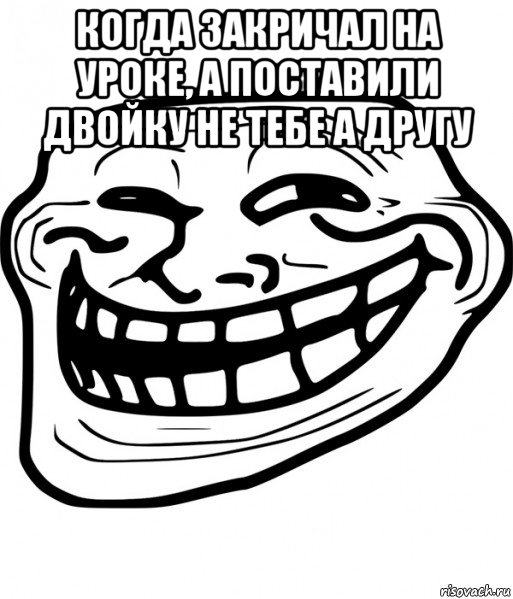 когда закричал на уроке, а поставили двойку не тебе а другу , Мем Троллфейс