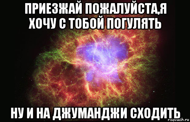 приезжай пожалуйста,я хочу с тобой погулять ну и на джуманджи сходить