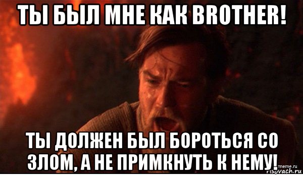 ты был мне как brother! ты должен был бороться со злом, а не примкнуть к нему!