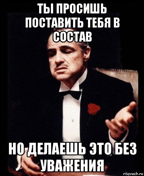 ты просишь поставить тебя в состав но делаешь это без уважения, Мем ты делаешь это без уважения