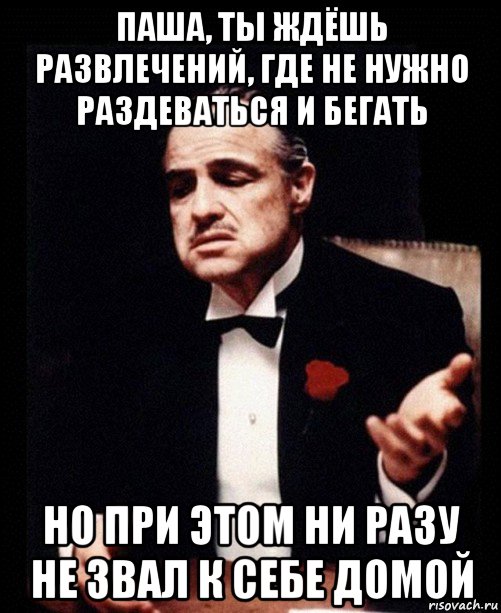 паша, ты ждёшь развлечений, где не нужно раздеваться и бегать но при этом ни разу не звал к себе домой, Мем ты делаешь это без уважения