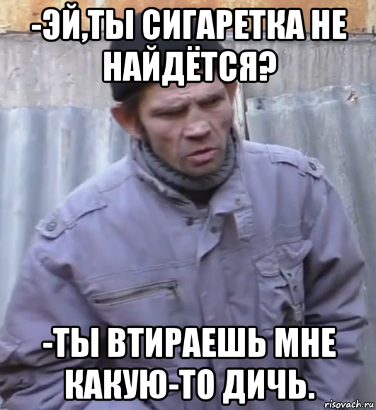 -эй,ты сигаретка не найдётся? -ты втираешь мне какую-то дичь., Мем  Ты втираешь мне какую то дичь