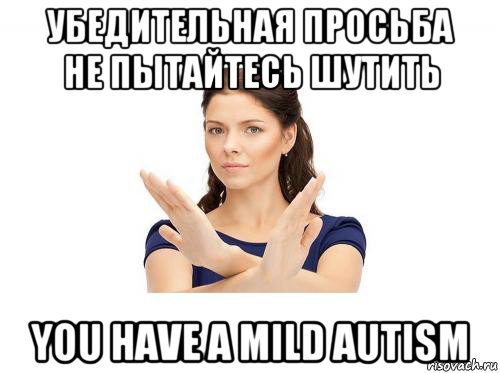 убедительная просьба не пытайтесь шутить you have a mild autism, Мем Убедительная просьба