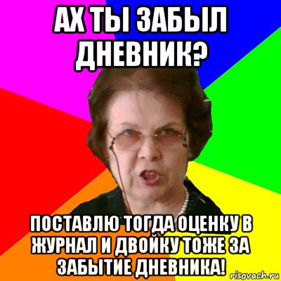 ах ты забыл дневник? поставлю тогда оценку в журнал и двойку тоже за забытие дневника!, Мем Типичная училка