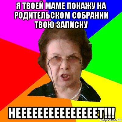 я твоей маме покажу на родительском собрании твою записку нееееееееееееееет!!!, Мем Типичная училка