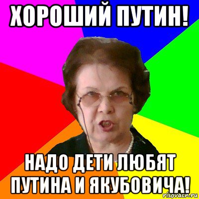 хороший путин! надо дети любят путина и якубовича!, Мем Типичная училка