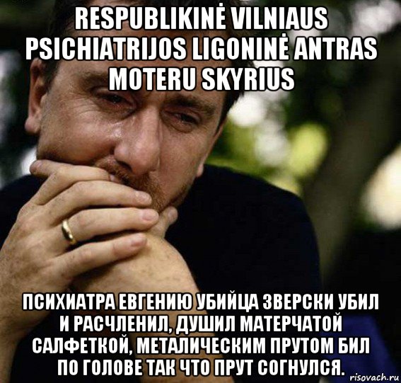 respublikinė vilniaus psichiatrijos ligoninė antras moteru skyrius психиатра евгению убийца зверски убил и расчленил, душил матерчатой салфеткой, металическим прутом бил по голове так что прут согнулся., Мем ужас