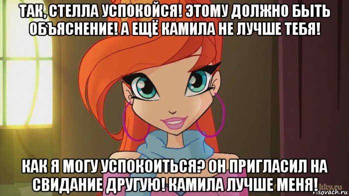 так, стелла успокойся! этому должно быть объяснение! а ещё камила не лучше тебя! как я могу успокоиться? он пригласил на свидание другую! камила лучше меня!, Мем Винкс