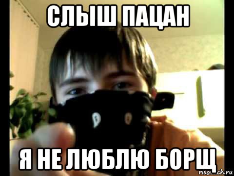 слыш пацан я не люблю борщ