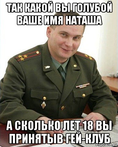 так какой вы голубой ваше имя наташа а сколько лет 18 вы принятыв гей-клуб, Мем Военком (полковник)