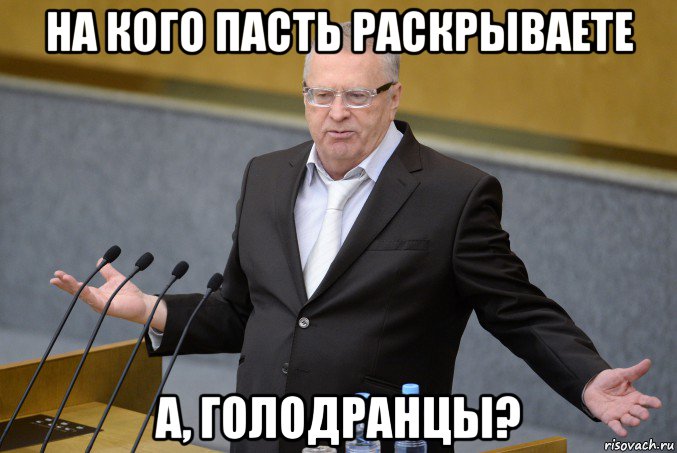 на кого пасть раскрываете а, голодранцы?
