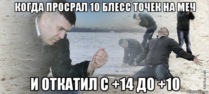 когда просрал 10 блесс точек на меч и откатил с +14 до +10
