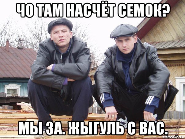 чо там насчёт семок? мы за. жыгуль с вас.